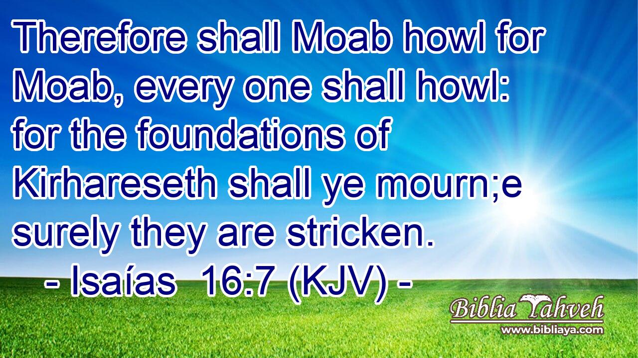 Therefore shall Moab howl for Moab, every one shall howl: for the foundations of Kirhareseth shall ye mourn;e surely they are stricken.
