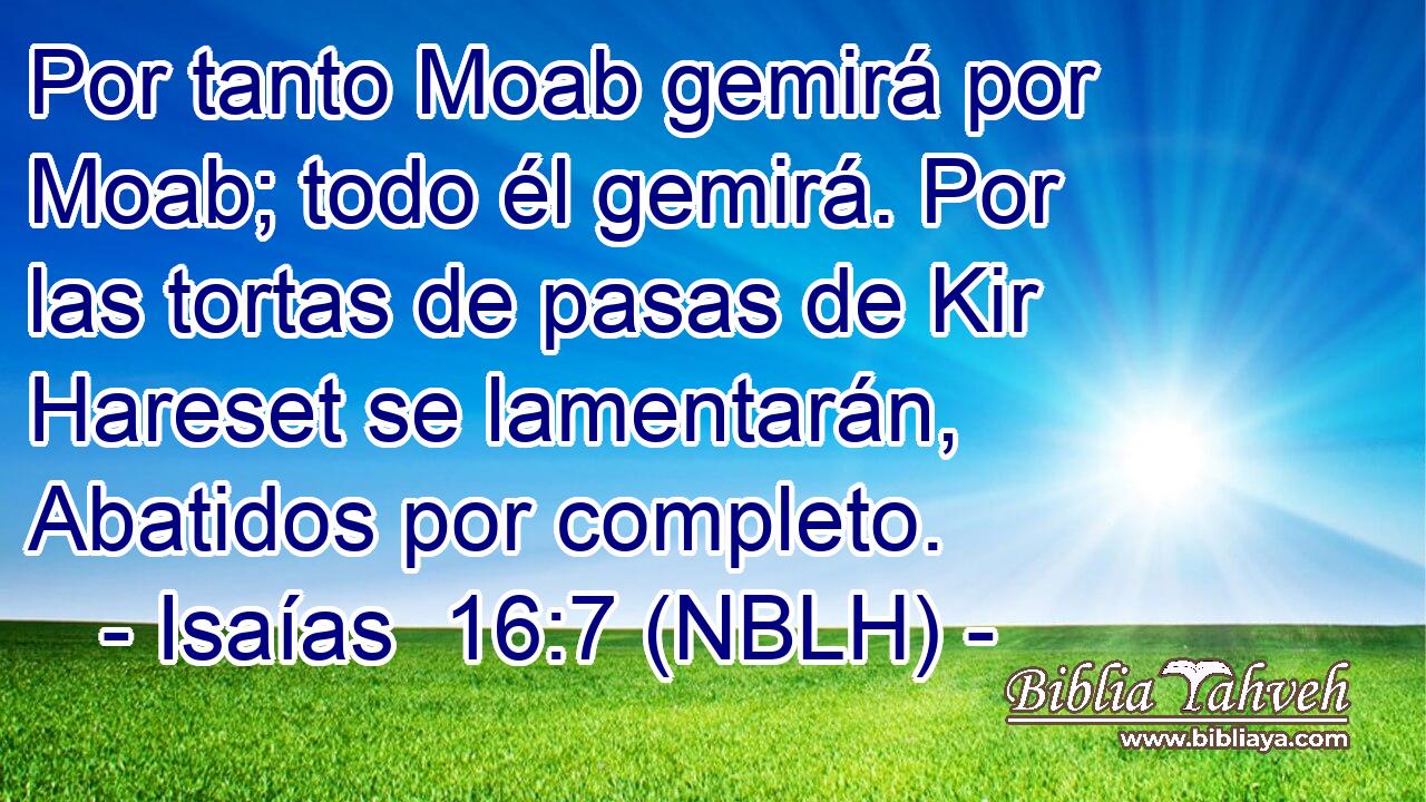  Por tanto Moab gemirá por Moab; todo él gemirá. Por las tortas de pasas de Kir Hareset se lamentarán, Abatidos por completo. 