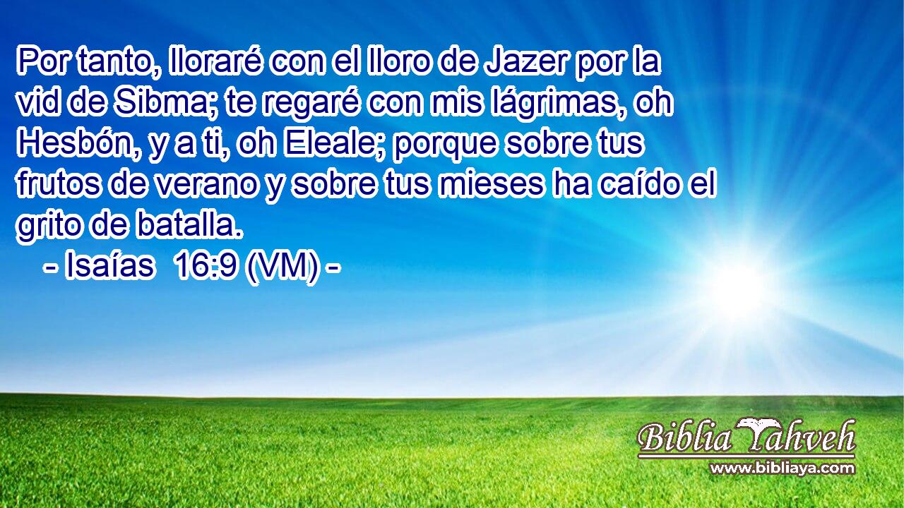  Por tanto, lloraré con el lloro de Jazer por la vid de Sibma; te regaré con mis lágrimas, oh Hesbón, y a ti, oh Eleale; porque sobre tus frutos de verano y sobre tus mieses ha caído el grito de batalla. 