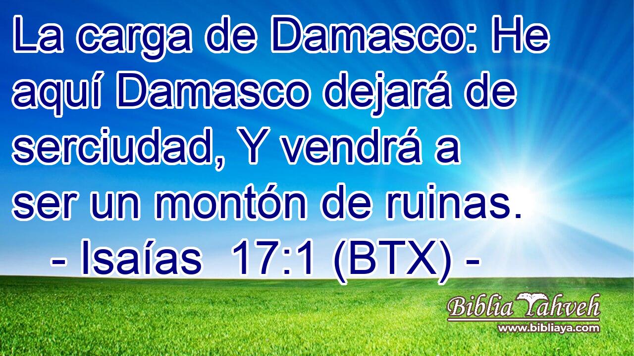 La carga de Damasco: He aquí Damasco dejará de serciudad, Y vendrá a ser un montón de ruinas.