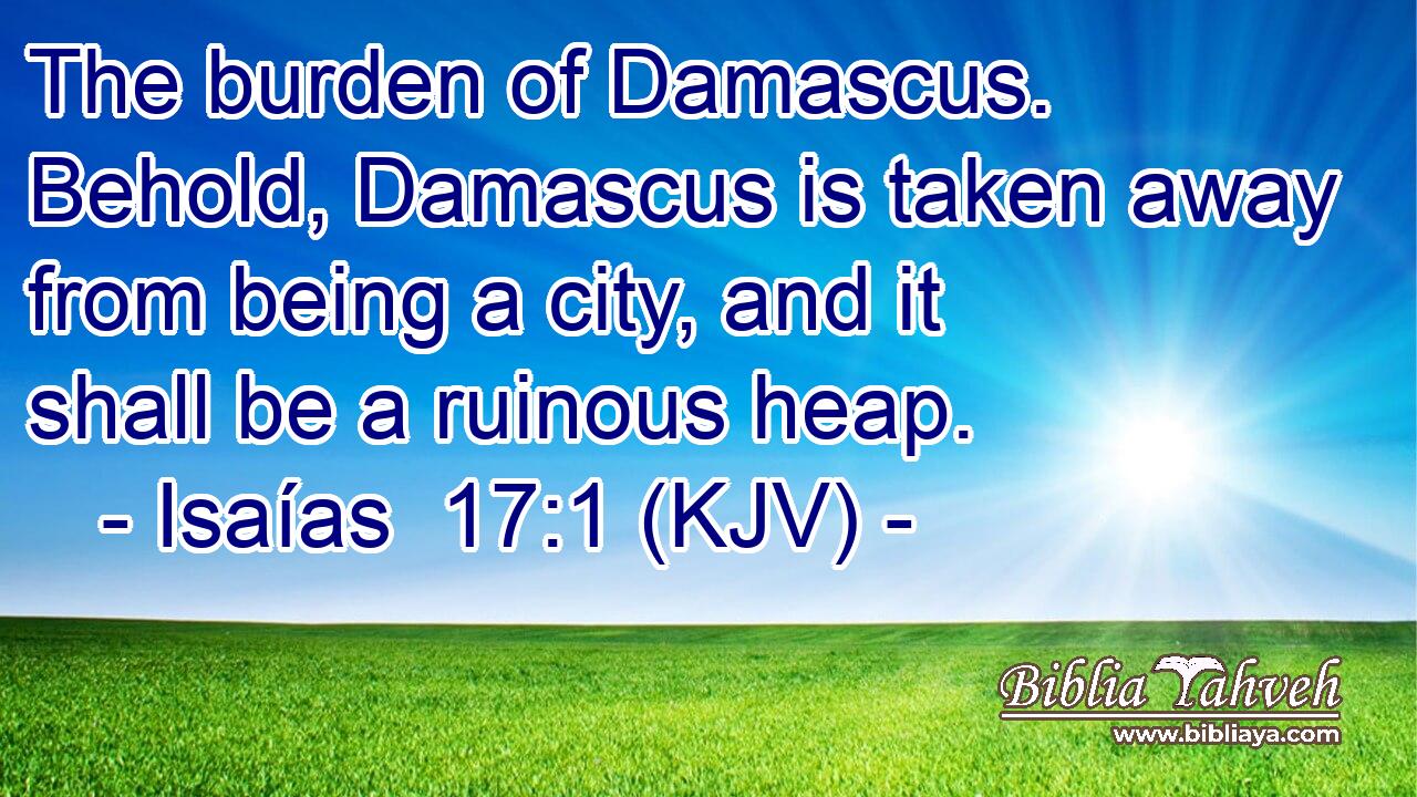 The burden of Damascus. Behold, Damascus is taken away from being a city, and it shall be a ruinous heap.