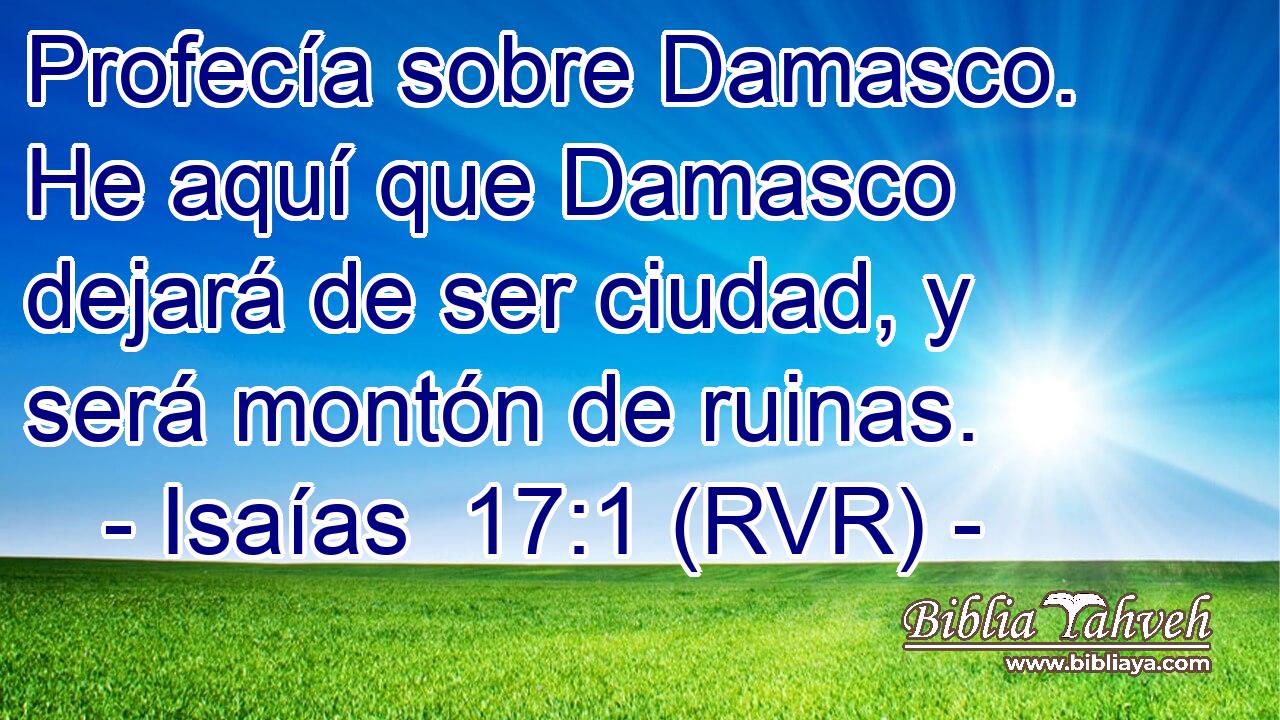 Profecía sobre Damasco. He aquí que Damasco dejará de ser ciudad, y será montón de ruinas.