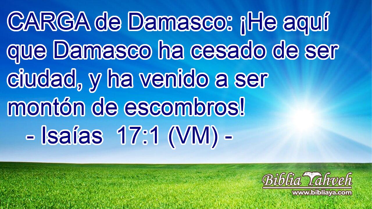  CARGA de Damasco: ¡He aquí que Damasco ha cesado de ser ciudad, y ha venido a ser montón de escombros! 