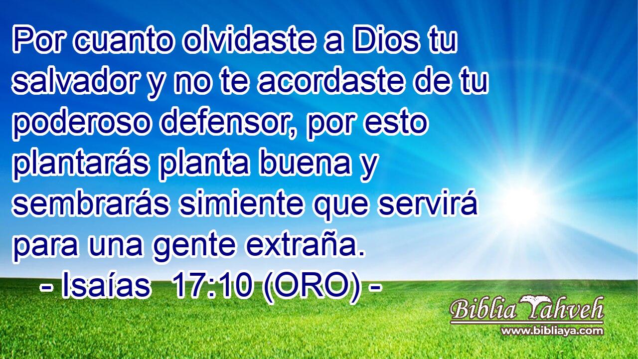  Por cuanto olvidaste a Dios tu salvador y no te acordaste de tu poderoso defensor, por esto plantarás planta buena y sembrarás simiente que servirá para una gente extraña. 