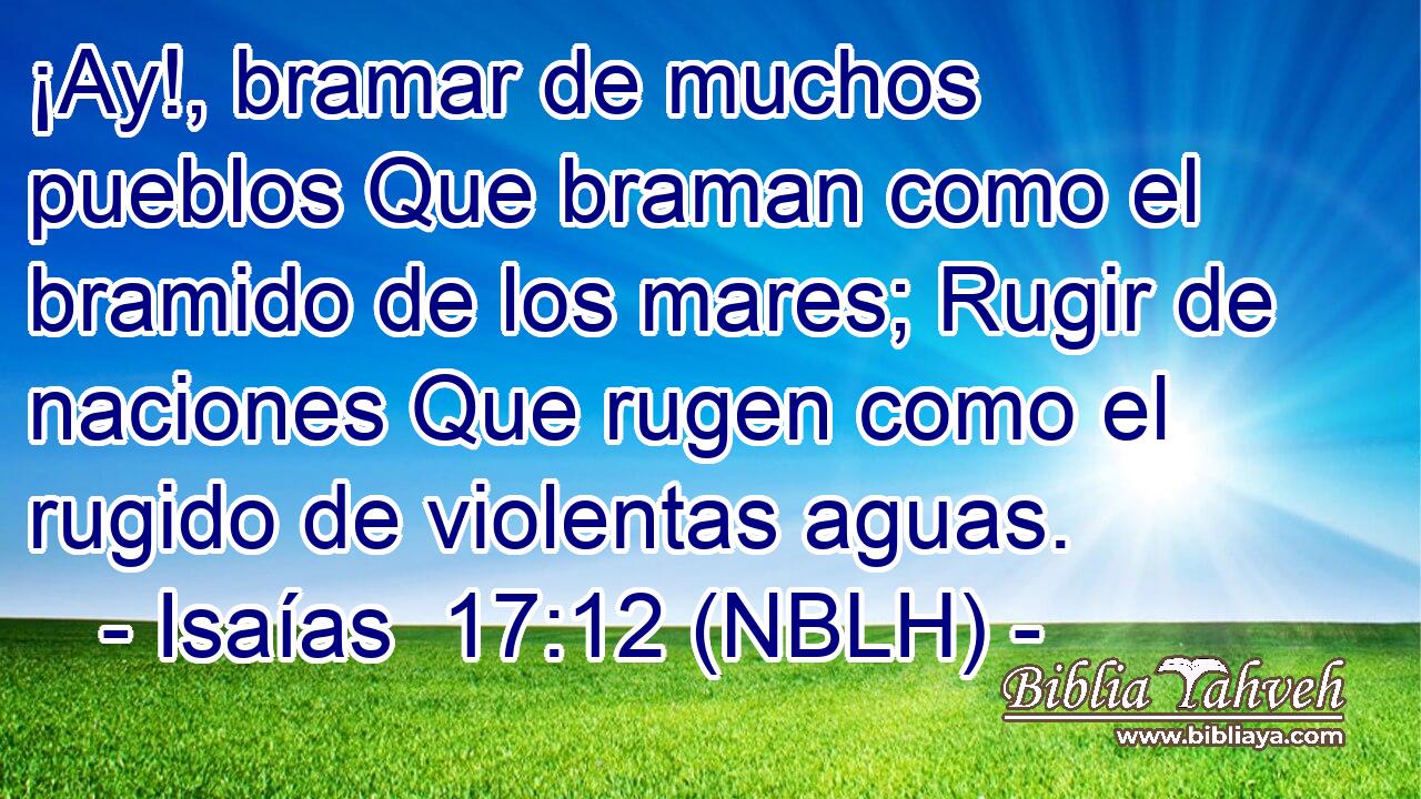 ¡Ay!, bramar de muchos pueblos Que braman como el bramido de los mares; Rugir de naciones Que rugen como el rugido de violentas aguas. 