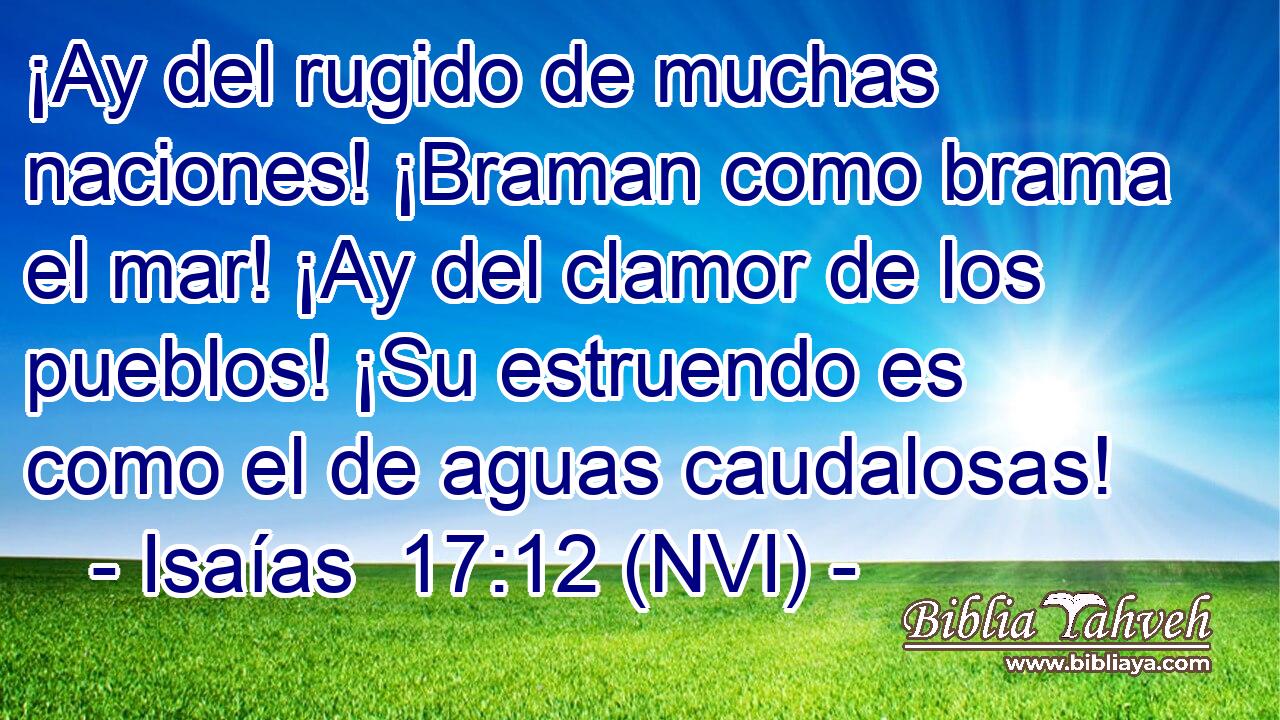  ¡Ay del rugido de muchas naciones! ¡Braman como brama el mar! ¡Ay del clamor de los pueblos! ¡Su estruendo es como el de aguas caudalosas! 
