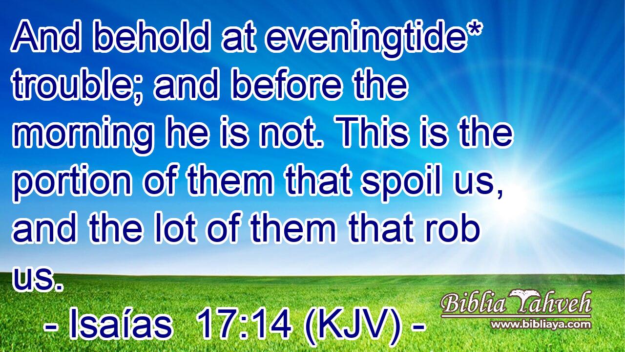 And behold at eveningtide* trouble; and before the morning he is not. This is the portion of them that spoil us, and the lot of them that rob us.