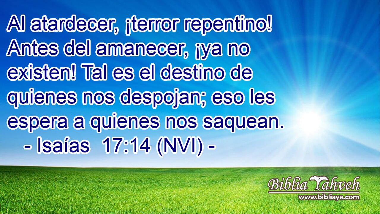  Al atardecer, ¡terror repentino! Antes del amanecer, ¡ya no existen! Tal es el destino de quienes nos despojan; eso les espera a quienes nos saquean. 