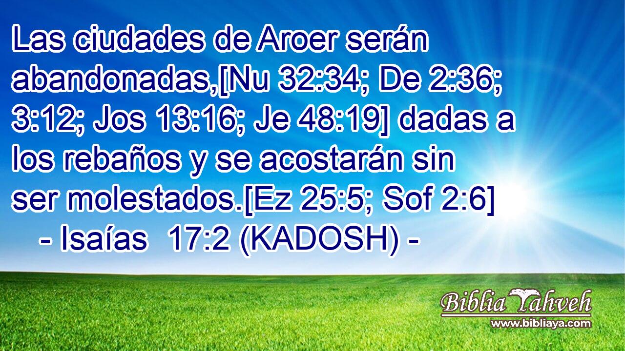  Las ciudades de Aroer serán abandonadas,[Nu 32:34; De 2:36; 3:12; Jos 13:16; Je 48:19] dadas a los rebaños y se acostarán sin ser molestados.[Ez 25:5; Sof 2:6] 
