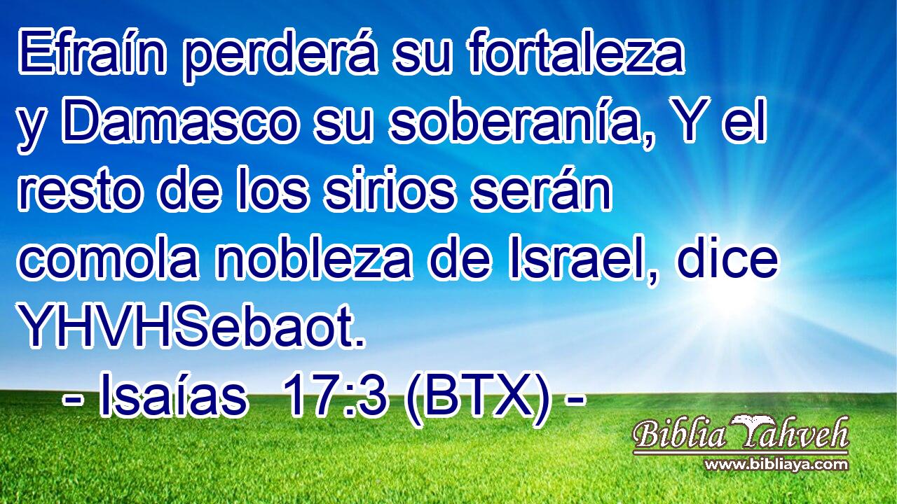 Efraín perderá su fortaleza y Damasco su soberanía, Y el resto de los sirios serán comola nobleza de Israel, dice YHVHSebaot.