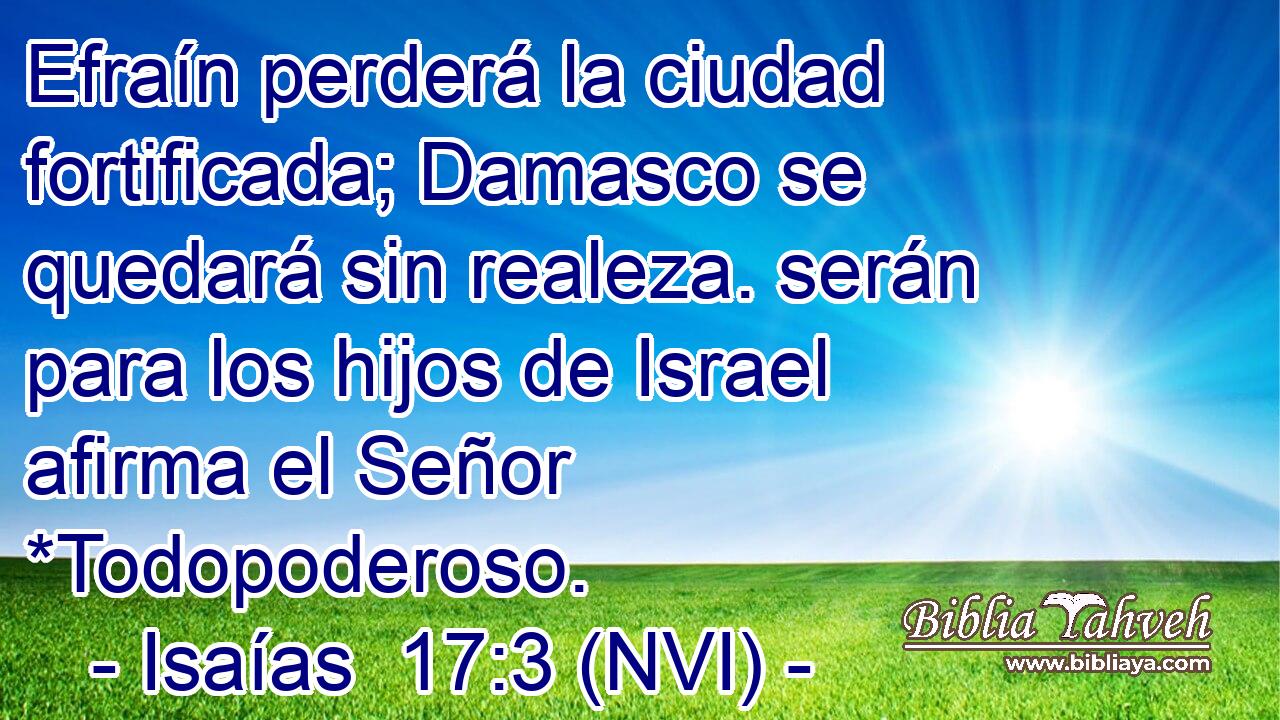  Efraín perderá la ciudad fortificada; Damasco se quedará sin realeza. serán para los hijos de Israel afirma el Señor *Todopoderoso. 