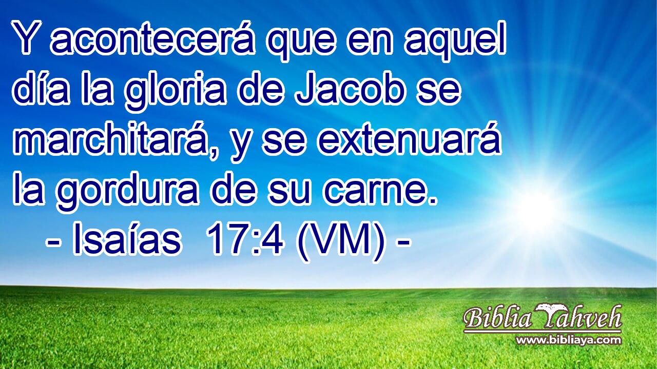  Y acontecerá que en aquel día la gloria de Jacob se marchitará, y se extenuará la gordura de su carne. 