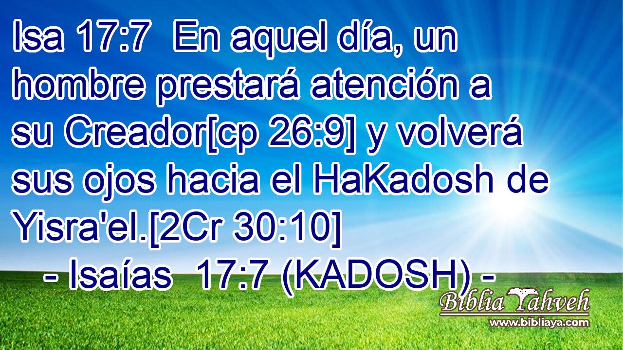  En aquel día, un hombre prestará atención a su Creador[cp 26:9] y volverá sus ojos hacia el HaKadosh de Yisra'el.[2Cr 30:10] 