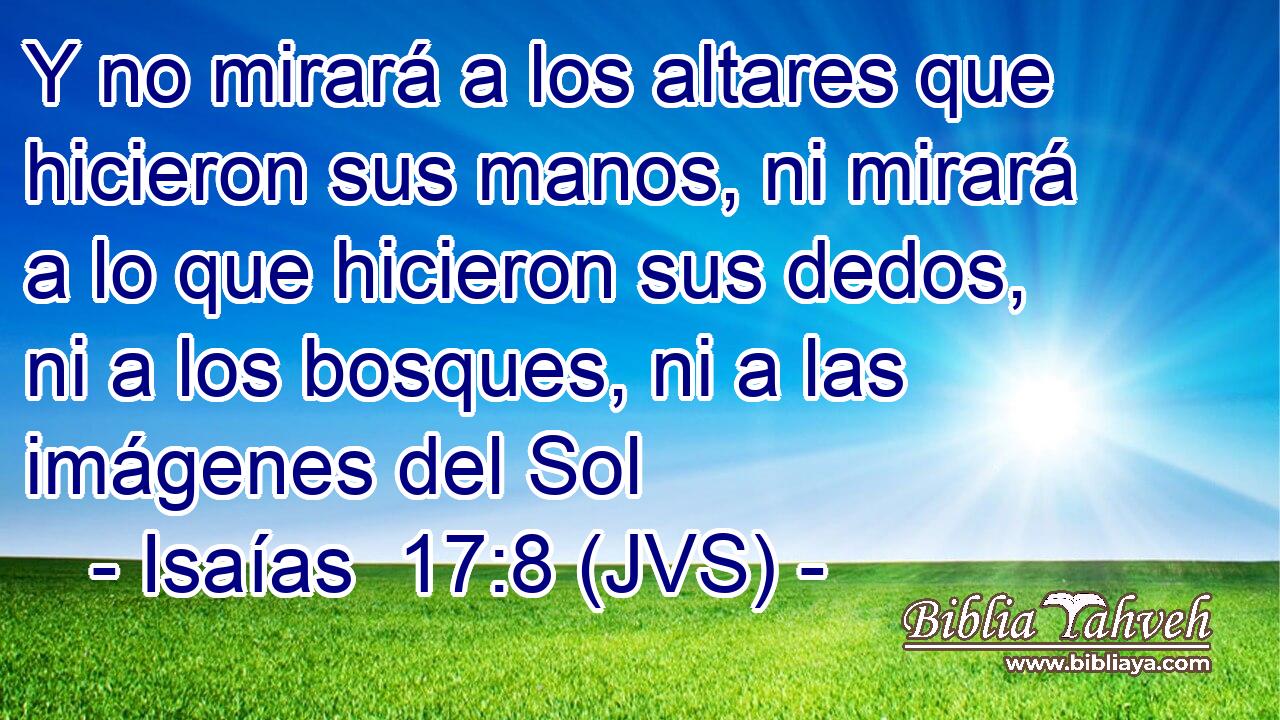 Y no mirará a los altares que hicieron sus manos, ni mirará a lo que hicieron sus dedos, ni a los bosques, ni a las imágenes del Sol