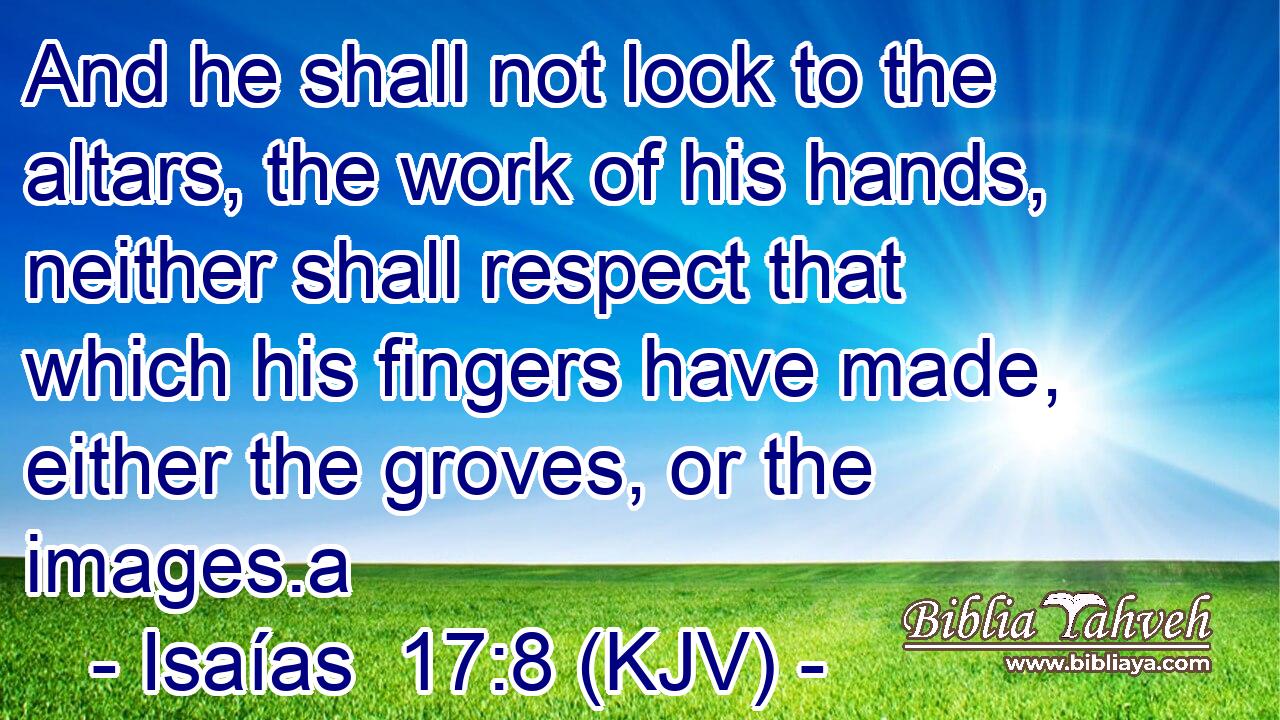 And he shall not look to the altars, the work of his hands, neither shall respect that which his fingers have made, either the groves, or the images.a