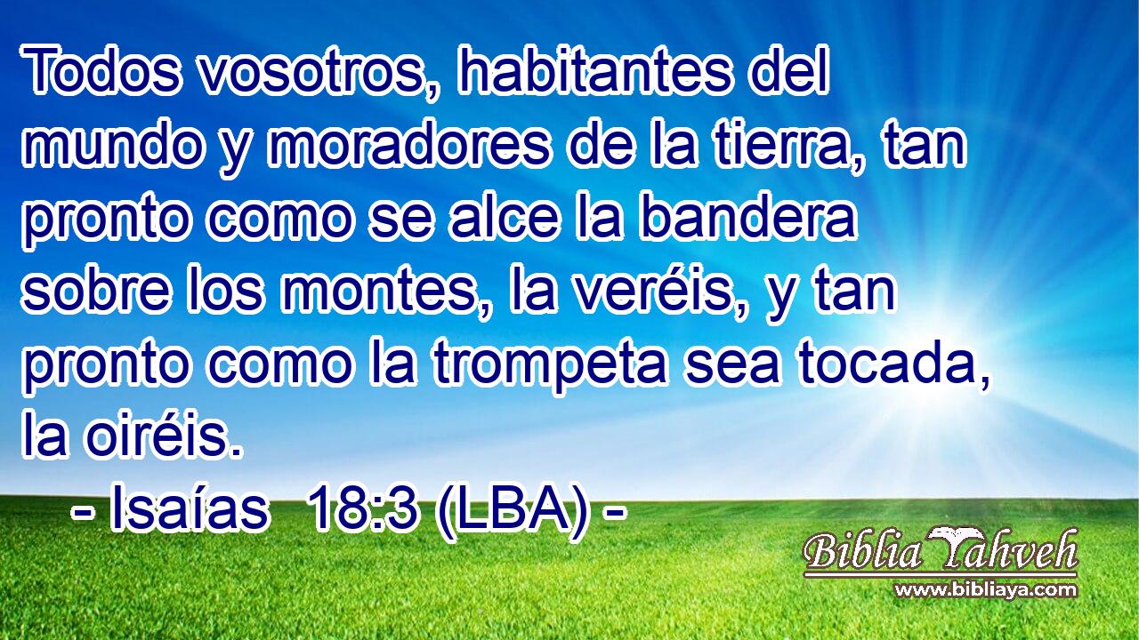 Todos vosotros, habitantes del mundo y moradores de la tierra, tan pronto como se alce la bandera sobre los montes, la veréis, y tan pronto como la trompeta sea tocada, la oiréis.