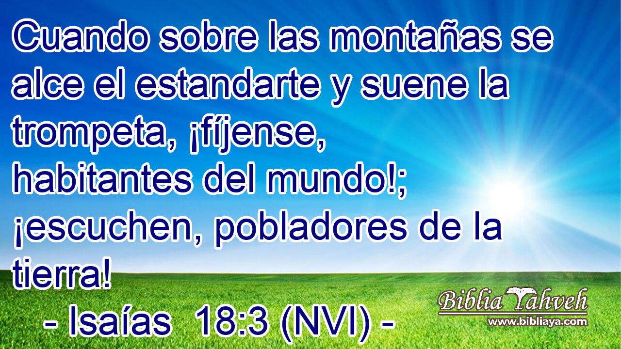  Cuando sobre las montañas se alce el estandarte y suene la trompeta, ¡fíjense, habitantes del mundo!; ¡escuchen, pobladores de la tierra! 