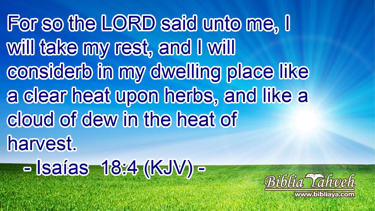 For so the LORD said unto me, I will take my rest, and I will considerb in my dwelling place like a clear heat upon herbs, and like a cloud of dew in the heat of harvest.