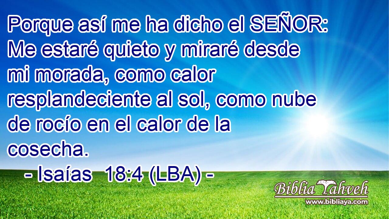 Porque así me ha dicho el SEÑOR: Me estaré quieto y miraré desde mi morada, como calor resplandeciente al sol, como nube de rocío en el calor de la cosecha.