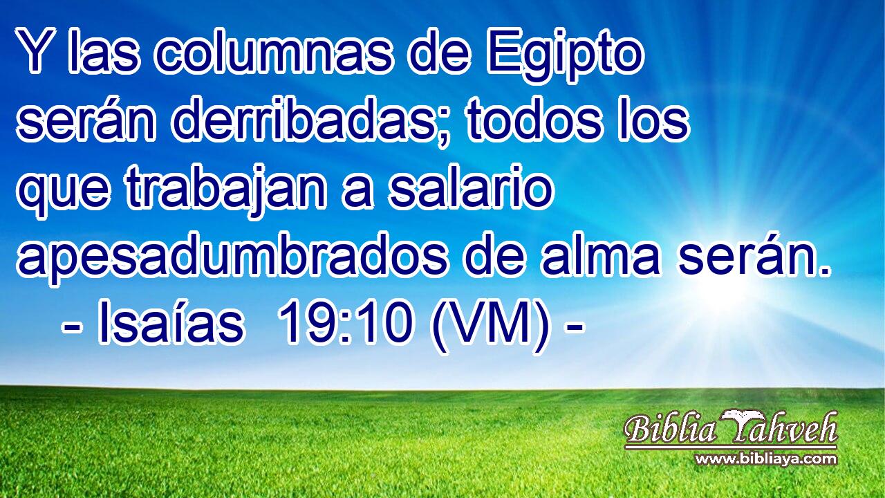  Y las columnas de Egipto serán derribadas; todos los que trabajan a salario apesadumbrados de alma serán. 