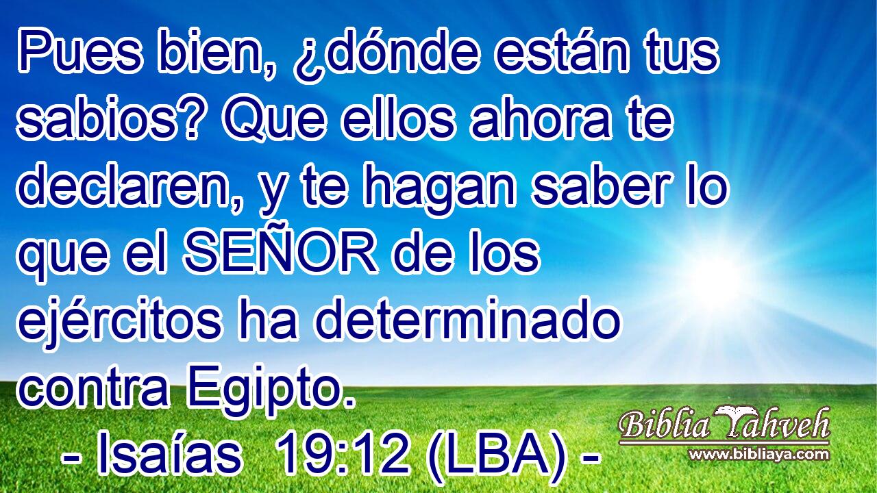 Pues bien, ¿dónde están tus sabios? Que ellos ahora te declaren, y te hagan saber lo que el SEÑOR de los ejércitos ha determinado contra Egipto.