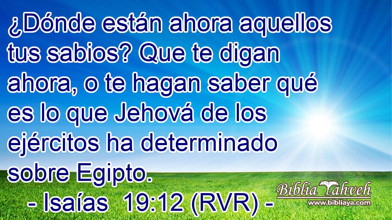 ¿Dónde están ahora aquellos tus sabios? Que te digan ahora, o te hagan saber qué es lo que Jehová de los ejércitos ha determinado sobre Egipto.