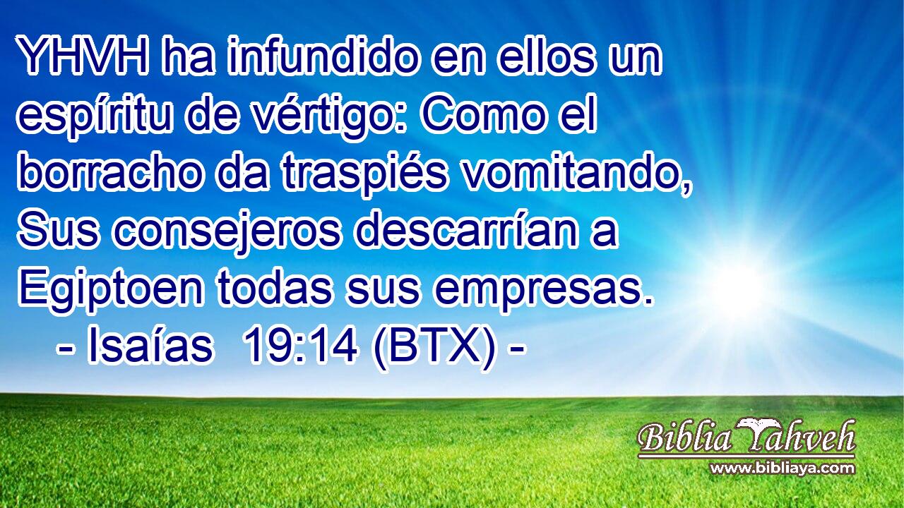 YHVH ha infundido en ellos un espíritu de vértigo: Como el borracho da traspiés vomitando, Sus consejeros descarrían a Egiptoen todas sus empresas.