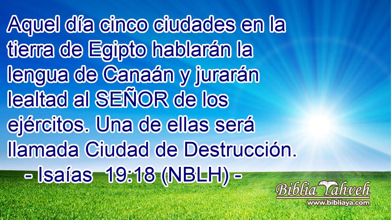  Aquel día cinco ciudades en la tierra de Egipto hablarán la lengua de Canaán y jurarán lealtad al SEÑOR de los ejércitos. Una de ellas será llamada Ciudad de Destrucción. 