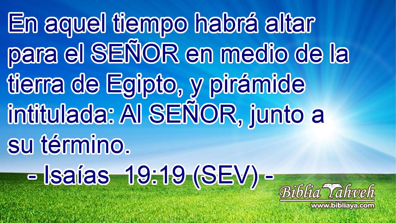 En aquel tiempo habrá altar para el SEÑOR en medio de la tierra de Egipto, y pirámide intitulada: Al SEÑOR, junto a su término.