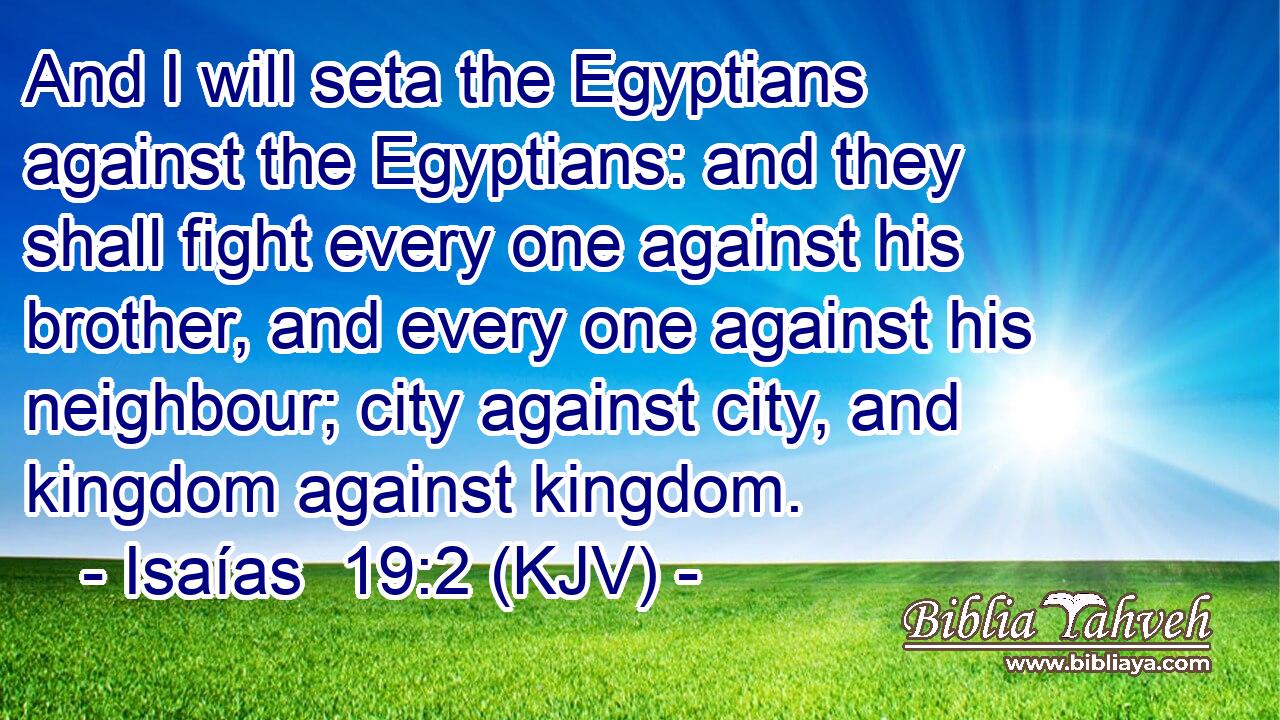 And I will seta the Egyptians against the Egyptians: and they shall fight every one against his brother, and every one against his neighbour; city against city, and kingdom against kingdom.