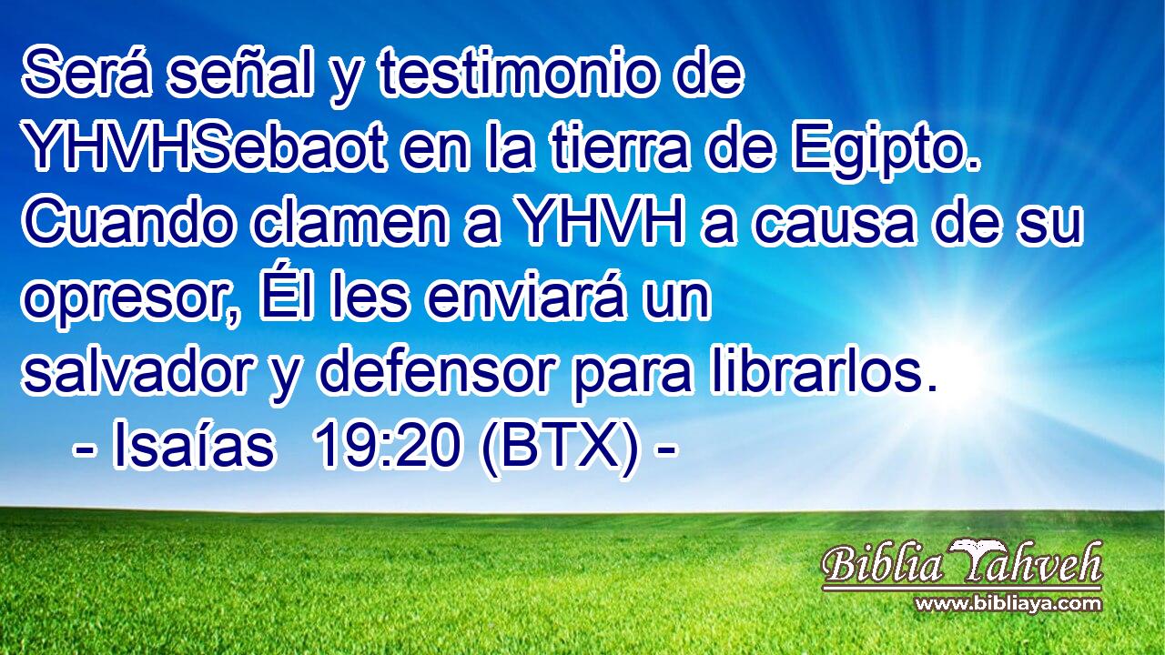 Será señal y testimonio de YHVHSebaot en la tierra de Egipto. Cuando clamen a YHVH a causa de su opresor, Él les enviará un salvador y defensor para librarlos.