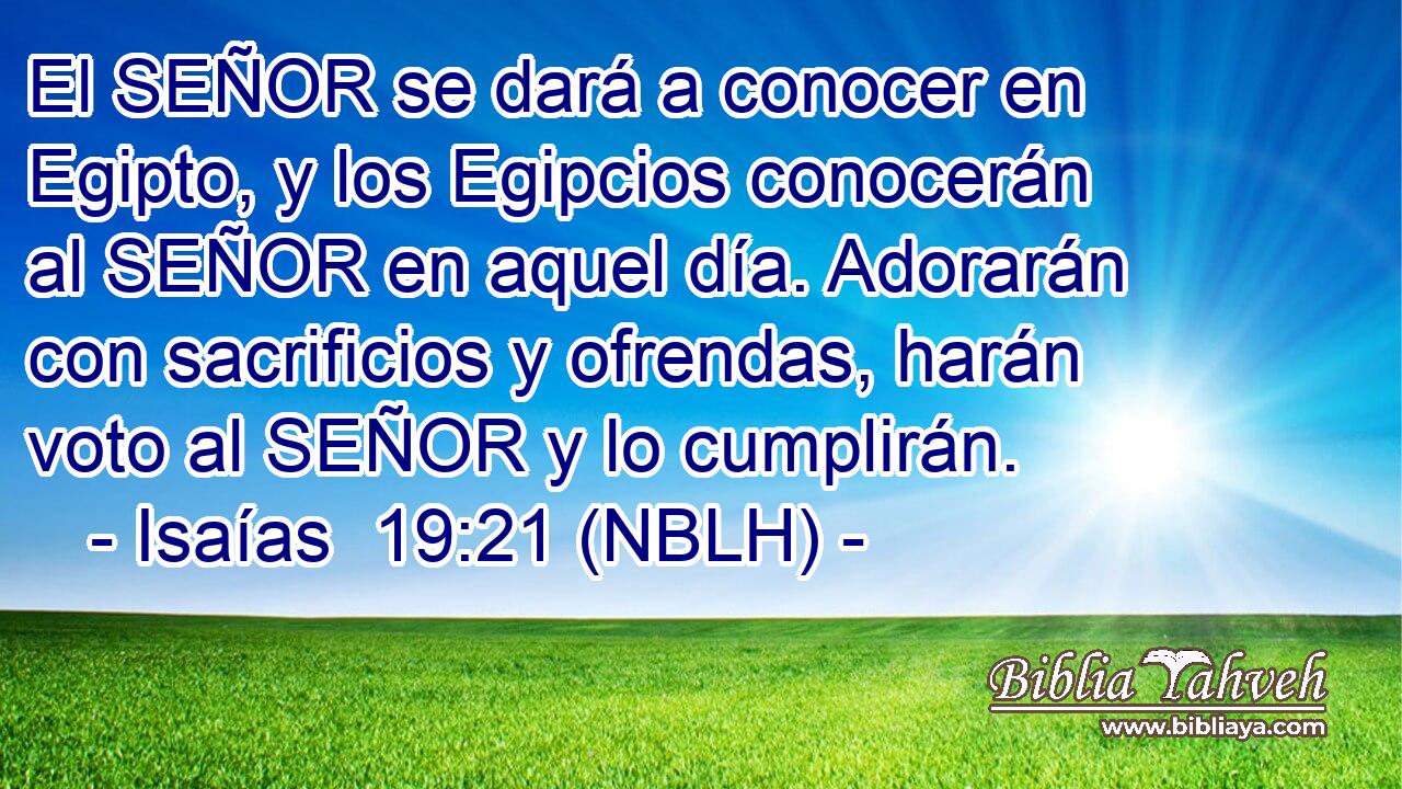  El SEÑOR se dará a conocer en Egipto, y los Egipcios conocerán al SEÑOR en aquel día. Adorarán con sacrificios y ofrendas, harán voto al SEÑOR y lo cumplirán. 