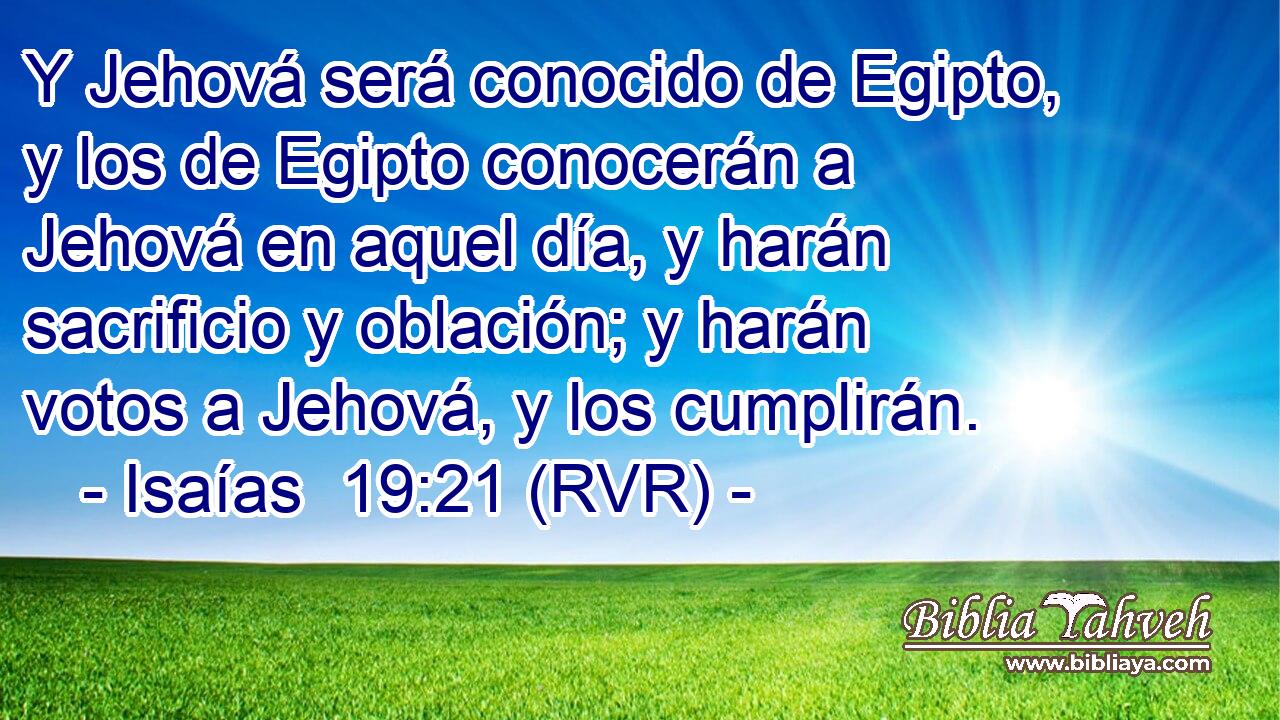 Y Jehová será conocido de Egipto, y los de Egipto conocerán a Jehová en aquel día, y harán sacrificio y oblación; y harán votos a Jehová, y los cumplirán.