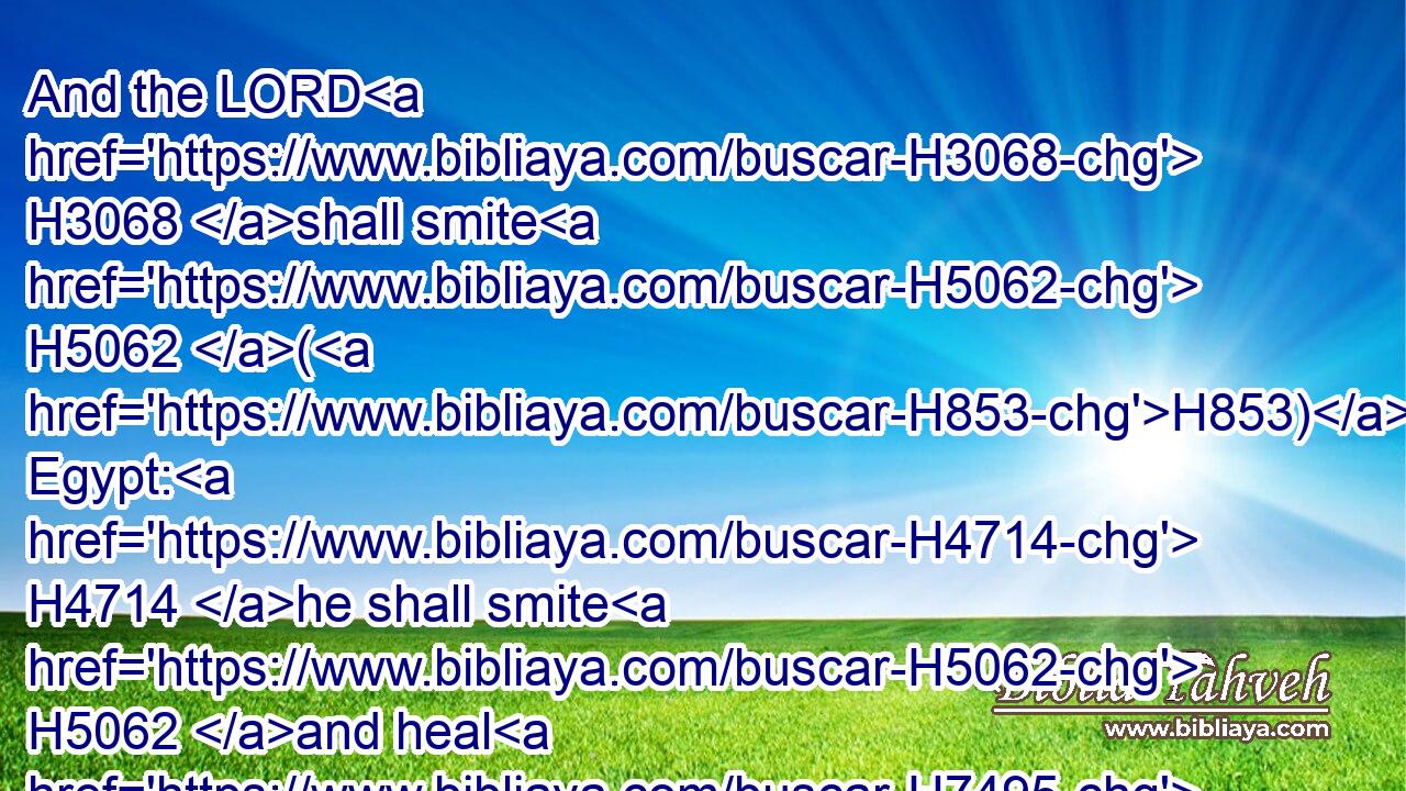 And the LORD H3068 shall smite H5062 (H853) Egypt: H4714 he shall smite H5062 and heal H7495 it: and they shall return H7725 even to H5704 the LORD, H3068 and he shall be intreated H6279 of them, and shall heal H7495 them.