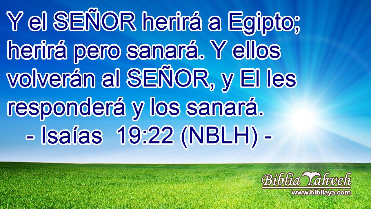  Y el SEÑOR herirá a Egipto; herirá pero sanará. Y ellos volverán al SEÑOR, y El les responderá y los sanará. 