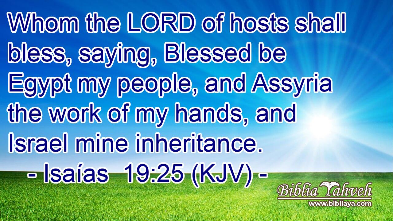 Whom the LORD of hosts shall bless, saying, Blessed be Egypt my people, and Assyria the work of my hands, and Israel mine inheritance.