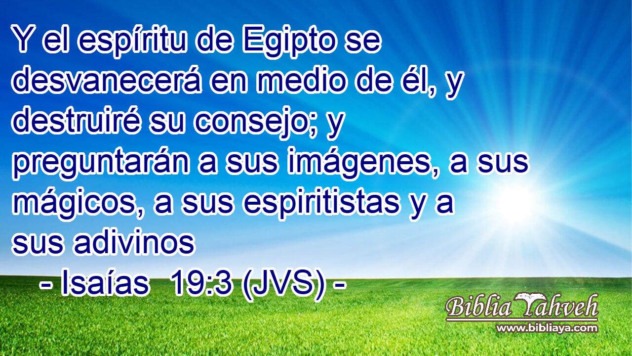Y el espíritu de Egipto se desvanecerá en medio de él, y destruiré su consejo; y preguntarán a sus imágenes, a sus mágicos, a sus espiritistas y a sus adivinos