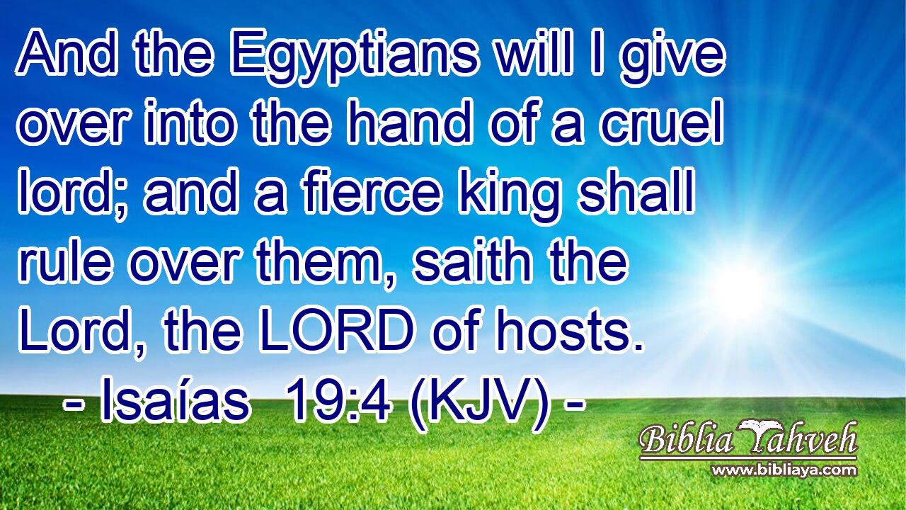And the Egyptians will I give over into the hand of a cruel lord; and a fierce king shall rule over them, saith the Lord, the LORD of hosts.