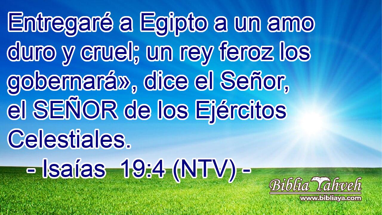 Entregaré a Egipto a un amo duro y cruel; un rey feroz los gobernará», dice el Señor, el SEÑOR de los Ejércitos Celestiales.