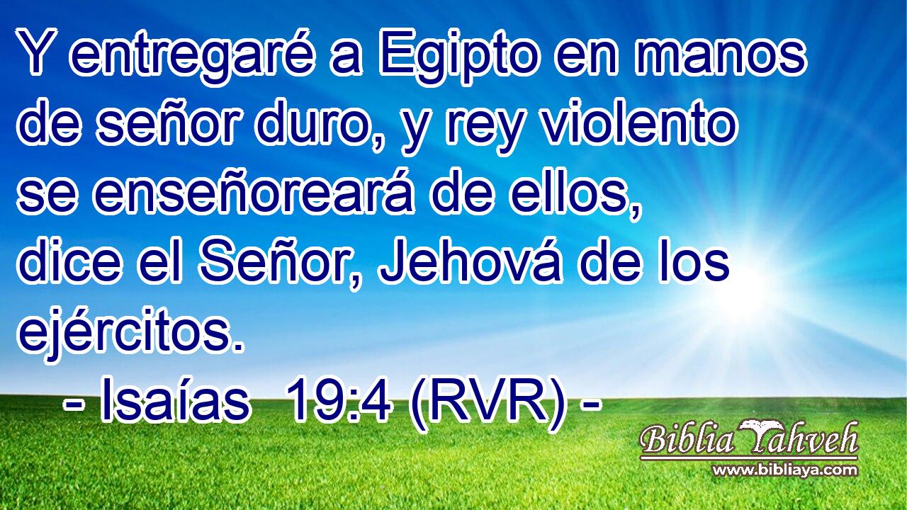 Y entregaré a Egipto en manos de señor duro, y rey violento se enseñoreará de ellos, dice el Señor, Jehová de los ejércitos.