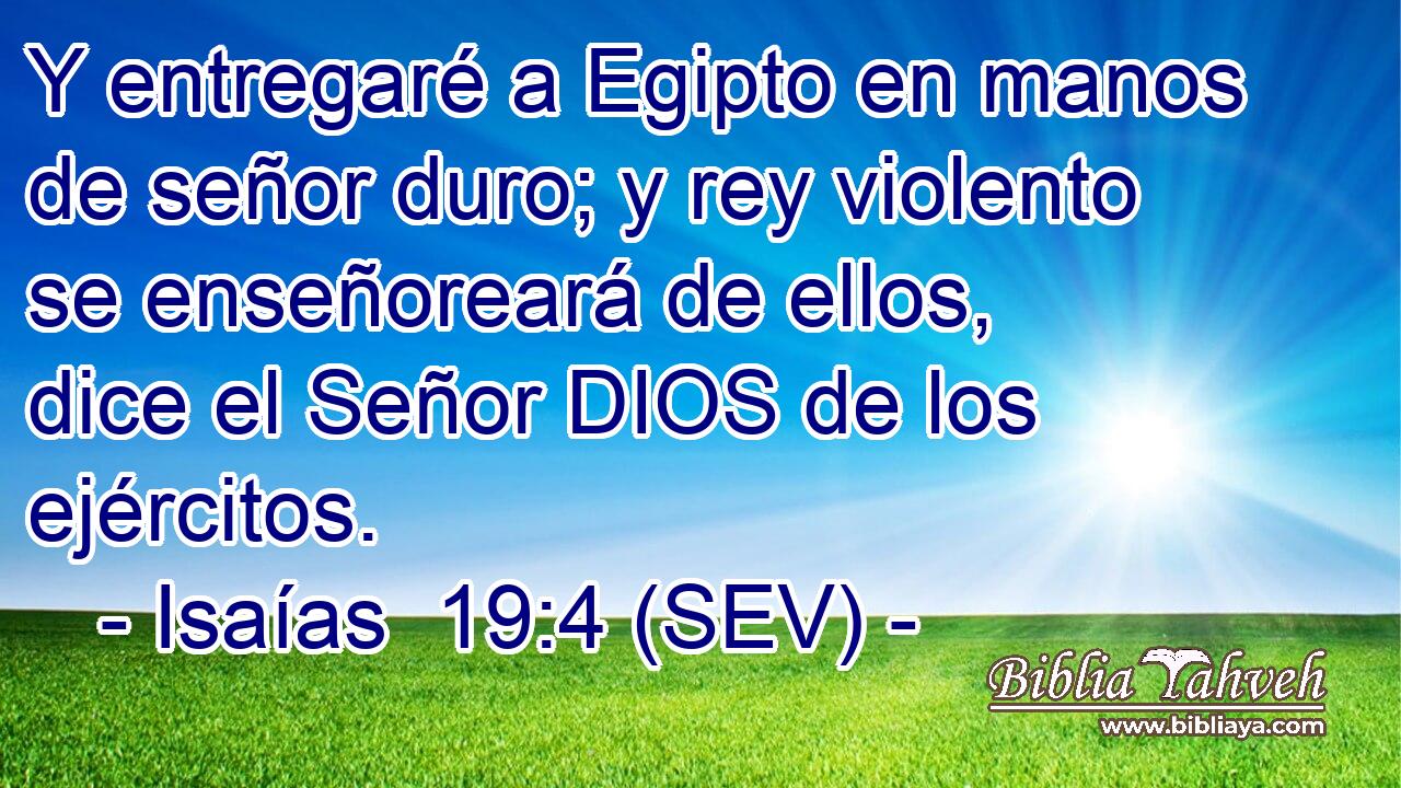 Y entregaré a Egipto en manos de señor duro; y rey violento se enseñoreará de ellos, dice el Señor DIOS de los ejércitos.