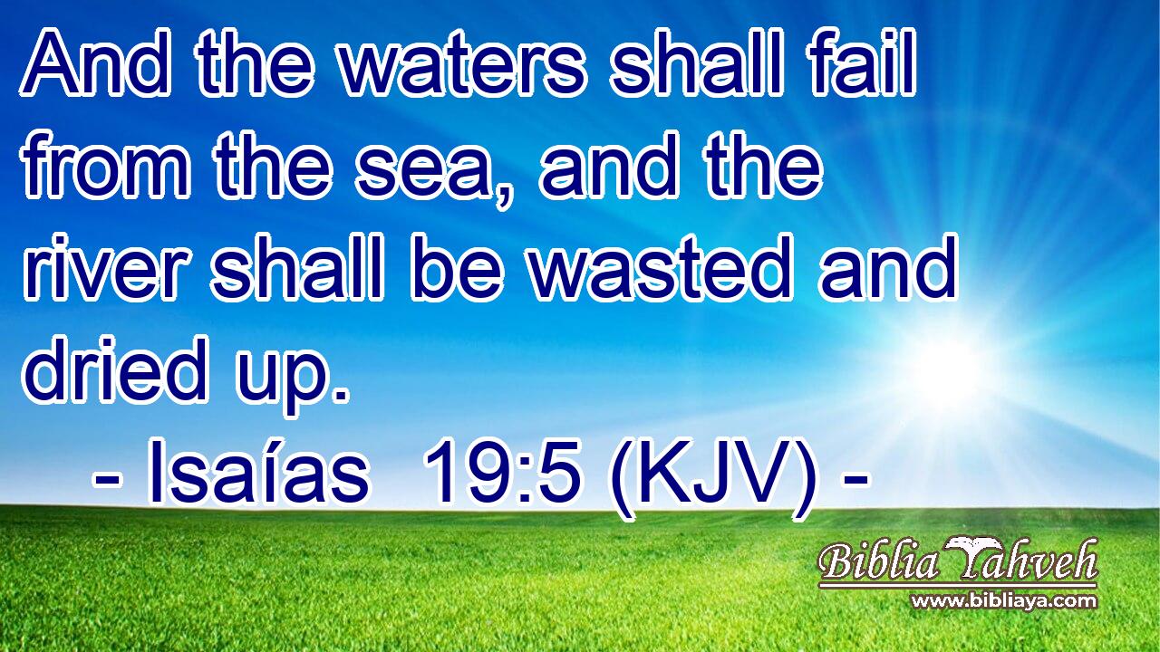 And the waters shall fail from the sea, and the river shall be wasted and dried up.
