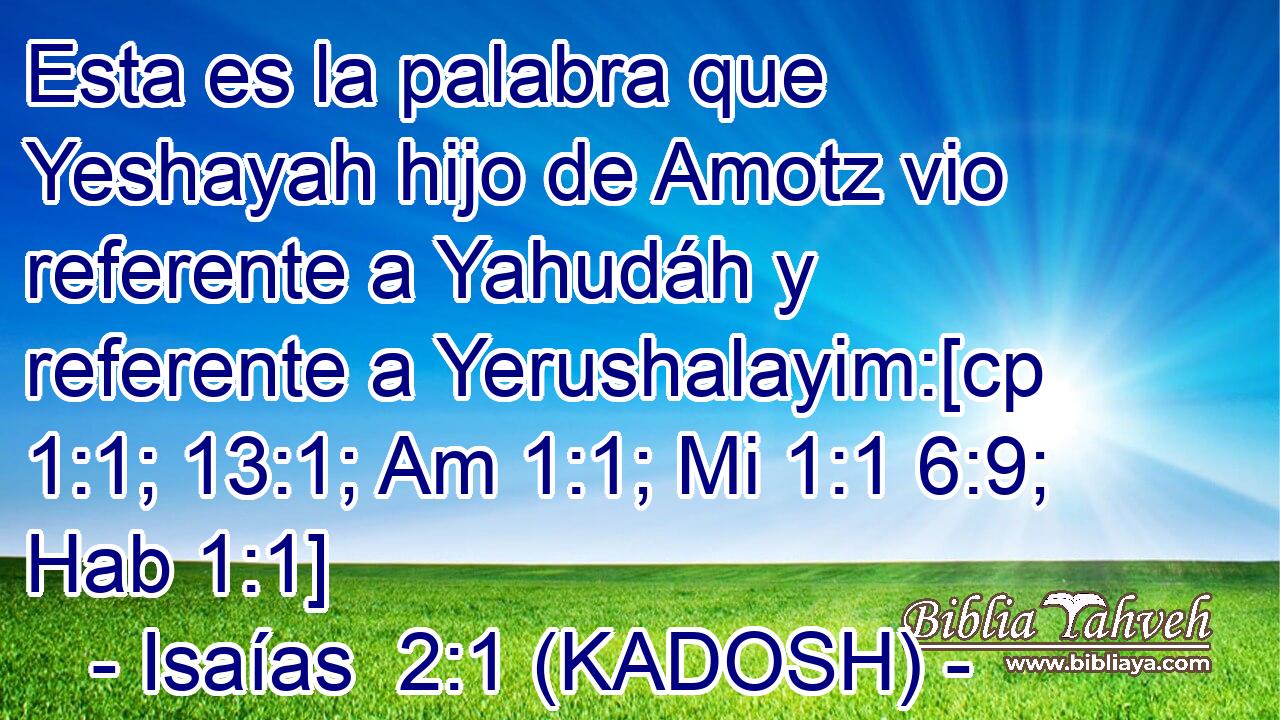  Esta es la palabra que Yeshayah hijo de Amotz vio referente a Yahudáh y referente a Yerushalayim:[cp 1:1; 13:1; Am 1:1; Mi 1:1 6:9; Hab 1:1] 