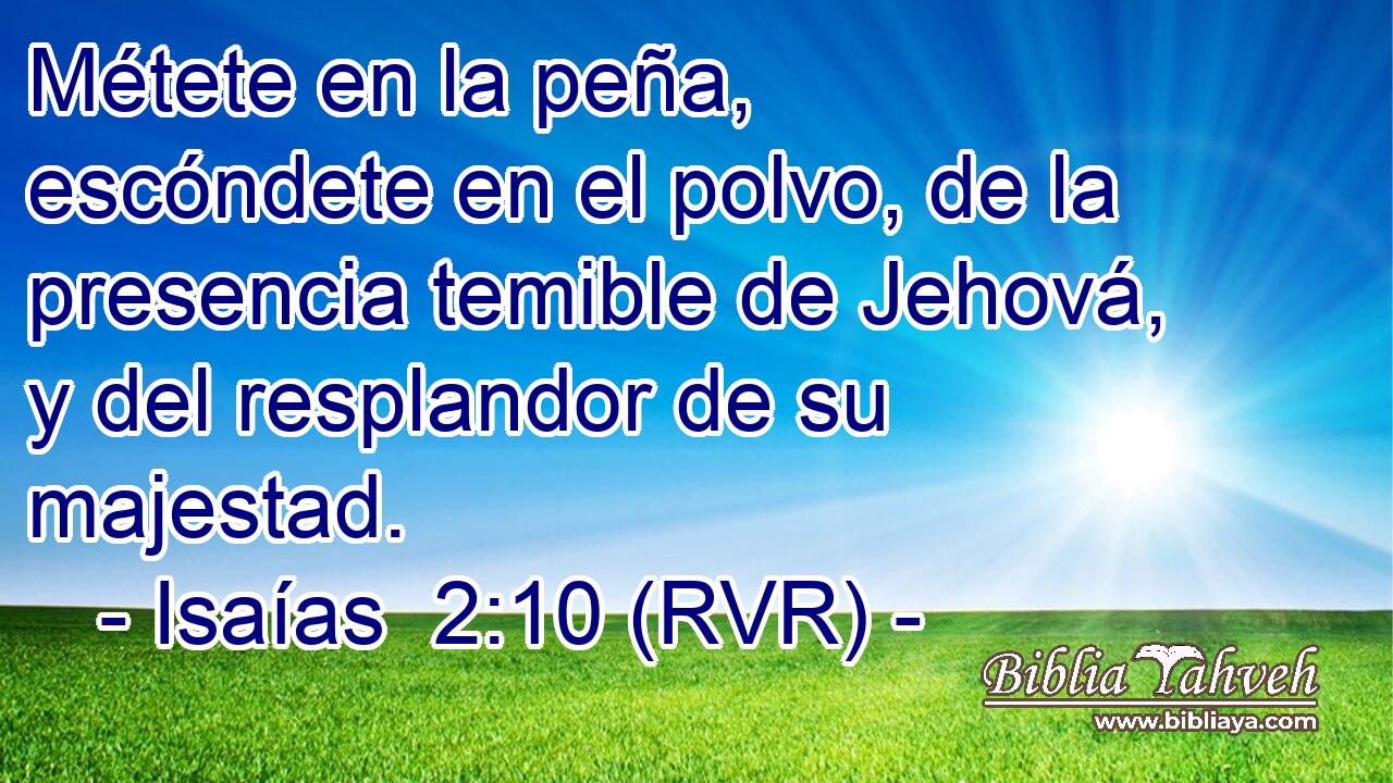 Métete en la peña, escóndete en el polvo, de la presencia temible de Jehová, y del resplandor de su majestad.