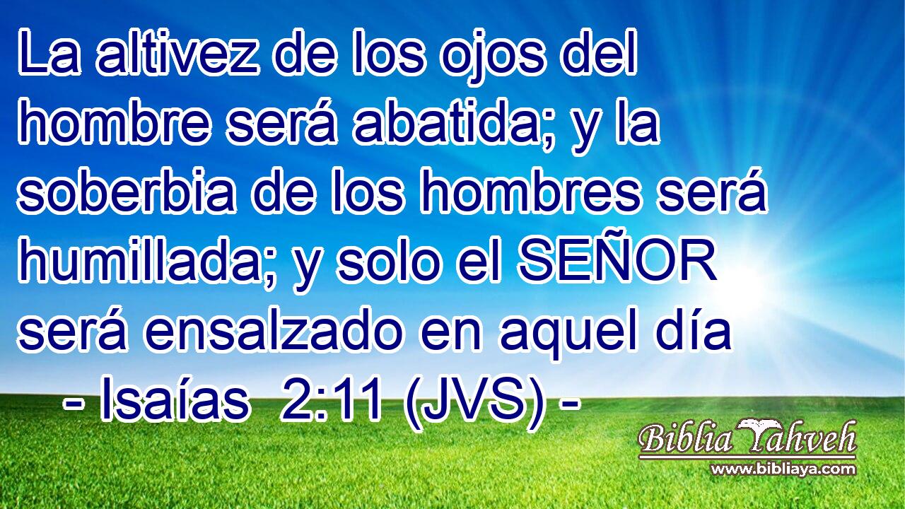 La altivez de los ojos del hombre será abatida; y la soberbia de los hombres será humillada; y solo el SEÑOR será ensalzado en aquel día