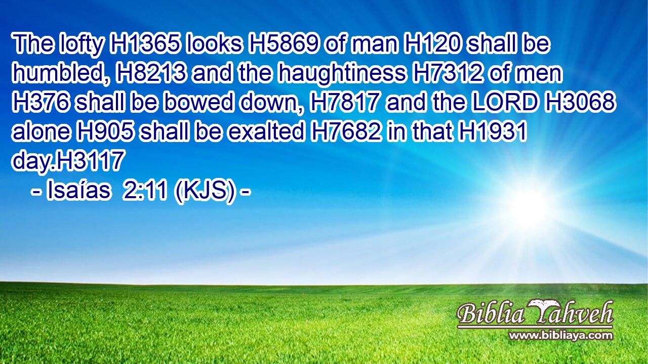 The lofty H1365 looks H5869 of man H120 shall be humbled, H8213 and the haughtiness H7312 of men H376 shall be bowed down, H7817 and the LORD H3068 alone H905 shall be exalted H7682 in that H1931 day.H3117
