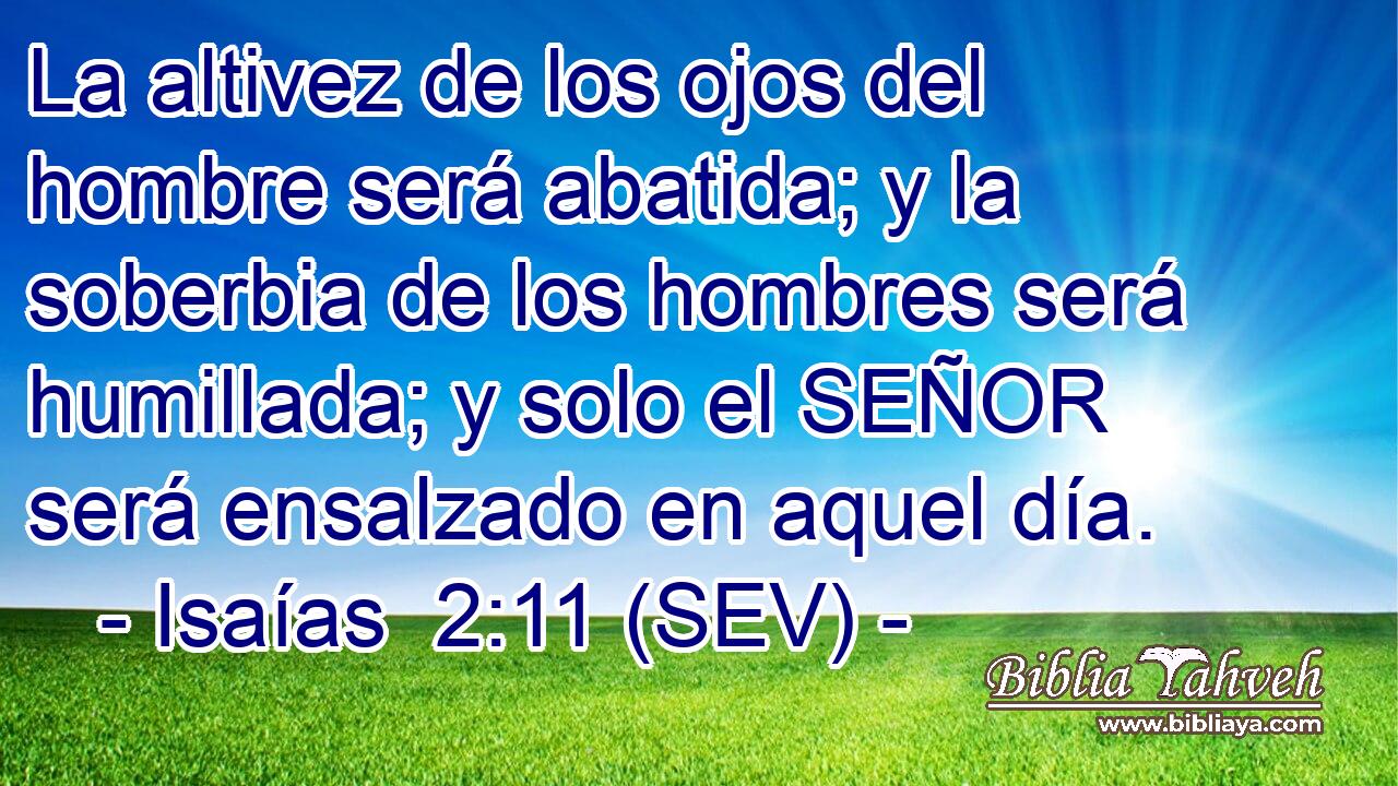 La altivez de los ojos del hombre será abatida; y la soberbia de los hombres será humillada; y solo el SEÑOR será ensalzado en aquel día.