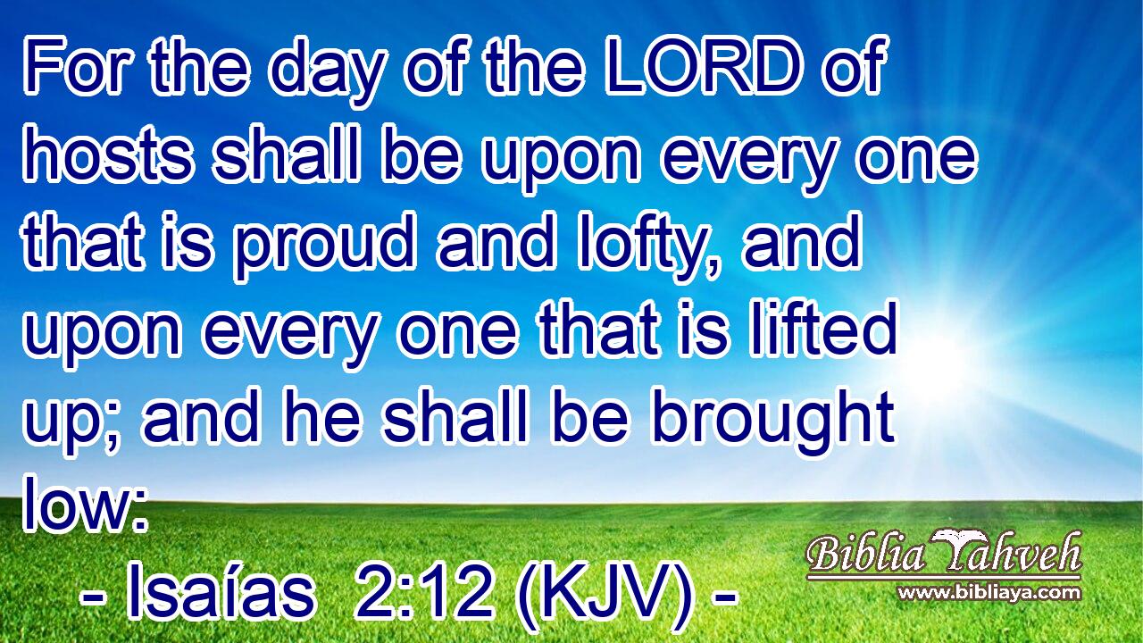 For the day of the LORD of hosts shall be upon every one that is proud and lofty, and upon every one that is lifted up; and he shall be brought low: