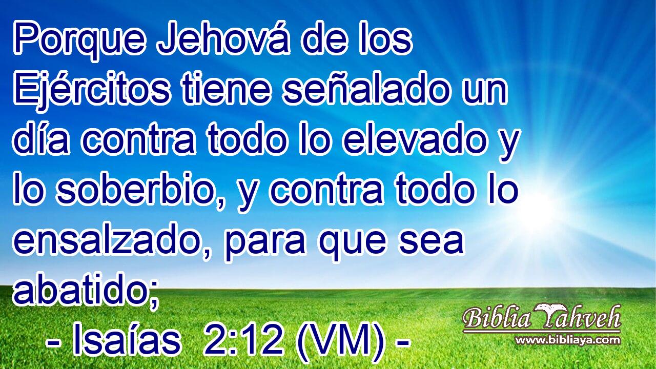  Porque Jehová de los Ejércitos tiene señalado un día contra todo lo elevado y lo soberbio, y contra todo lo ensalzado, para que sea abatido; 