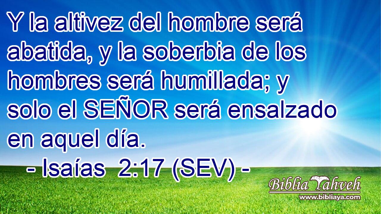 Y la altivez del hombre será abatida, y la soberbia de los hombres será humillada; y solo el SEÑOR será ensalzado en aquel día.